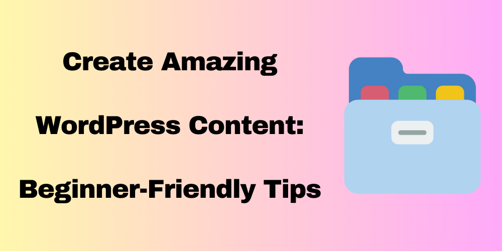 Create Amazing WordPress Content: Beginner-Friendly Tips